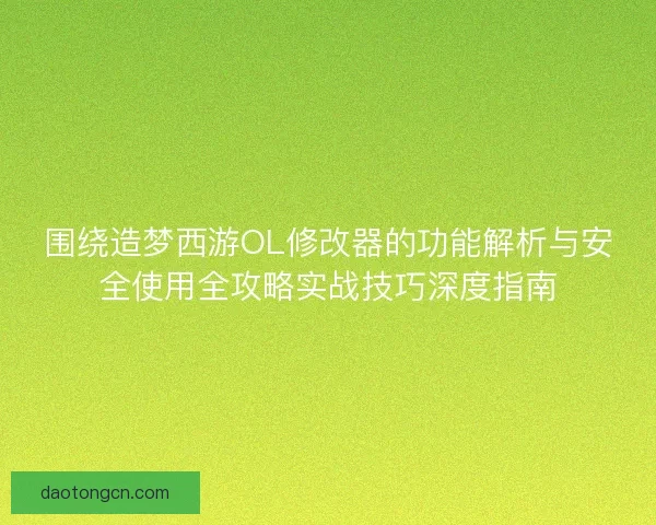 围绕造梦西游OL修改器的功能解析与安全使用全攻略实战技巧深度指南