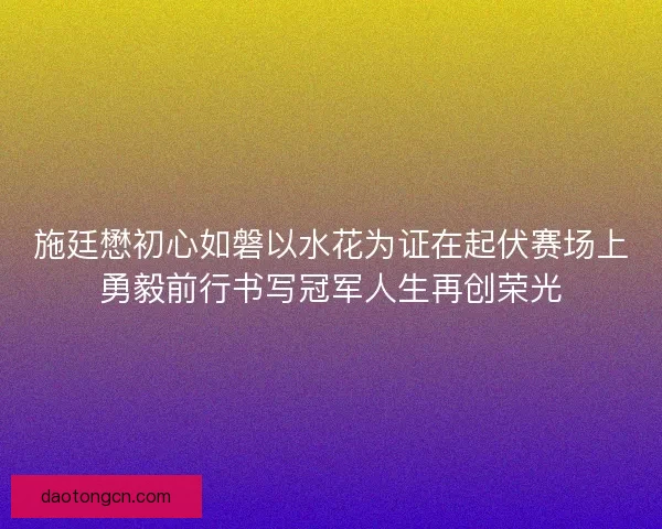 施廷懋初心如磐以水花为证在起伏赛场上勇毅前行书写冠军人生再创荣光