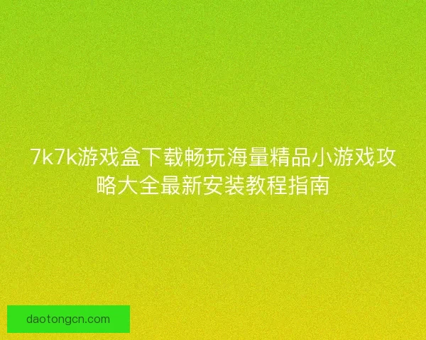 7k7k游戏盒下载畅玩海量精品小游戏攻略大全最新安装教程指南