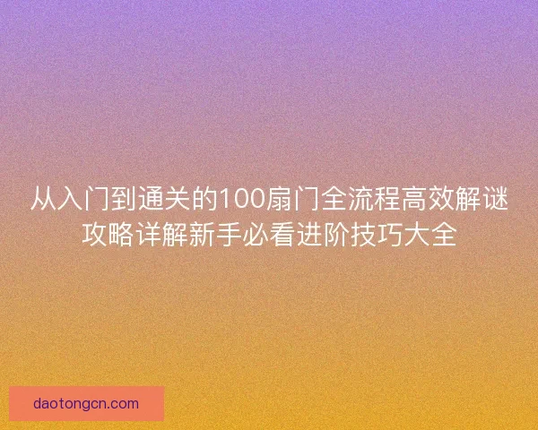 从入门到通关的100扇门全流程高效解谜攻略详解新手必看进阶技巧大全