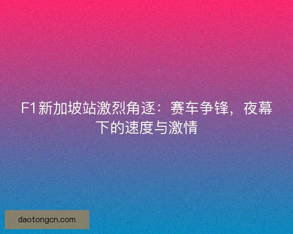 F1新加坡站激烈角逐：赛车争锋，夜幕下的速度与激情