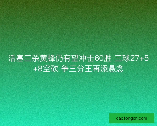 活塞三杀黄蜂仍有望冲击60胜 三球27+5+8空砍 争三分王再添悬念