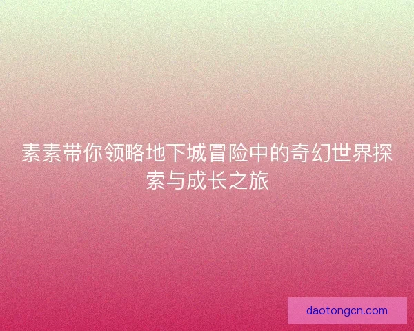 素素带你领略地下城冒险中的奇幻世界探索与成长之旅